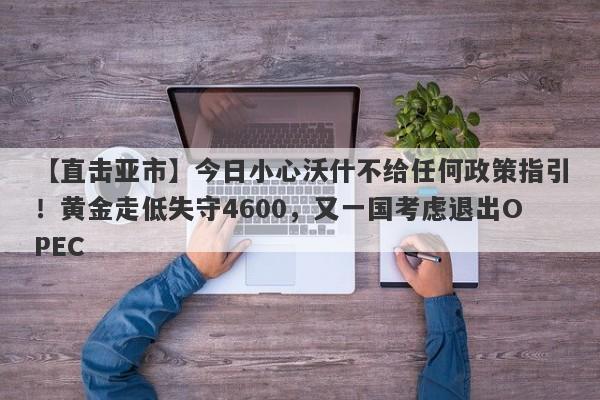 【直击亚市】今日小心沃什不给任何政策指引！黄金走低失守4600，又一国考虑退出OPEC