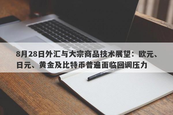 8月28日外汇与大宗商品技术展望：欧元、日元、黄金及比特币普遍面临回调压力