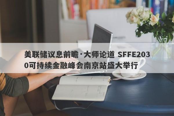 美联储议息前瞻·大师论道 SFFE2030可持续金融峰会南京站盛大举行