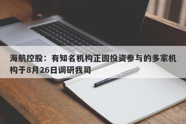 海航控股：有知名机构正圆投资参与的多家机构于8月26日调研我司