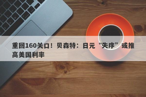 重回160关口！贝森特：日元“失序”或推高美国利率