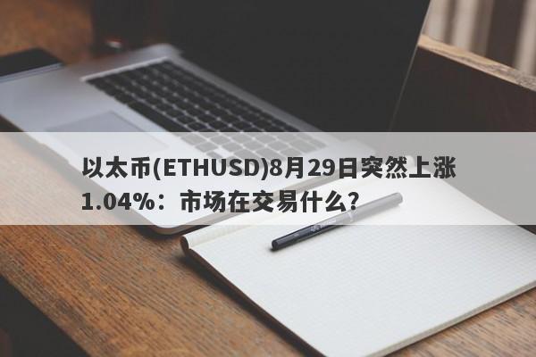 以太币(ETHUSD)8月29日突然上涨1.04%：市场在交易什么？