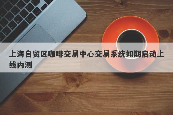 上海自贸区咖啡交易中心交易系统如期启动上线内测