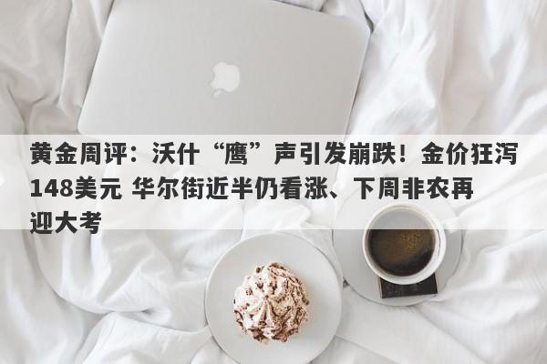 黄金周评：沃什“鹰”声引发崩跌！金价狂泻148美元 华尔街近半仍看涨、下周非农再迎大考
