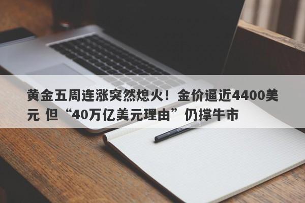 黄金五周连涨突然熄火！金价逼近4400美元 但“40万亿美元理由”仍撑牛市