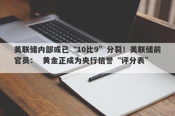 美联储内部或已“10比9”分裂！美联储前官员：  黄金正成为央行信誉“评分表”  