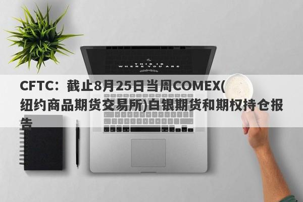 CFTC：截止8月25日当周COMEX(纽约商品期货交易所)白银期货和期权持仓报告