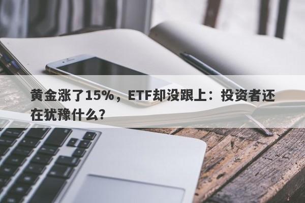 黄金涨了15%，ETF却没跟上：投资者还在犹豫什么？