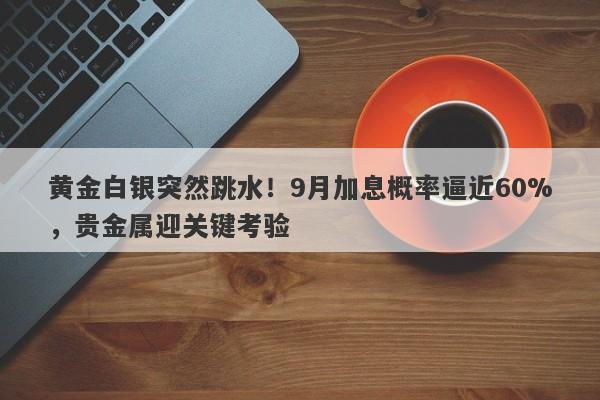 黄金白银突然跳水！9月加息概率逼近60%，贵金属迎关键考验
