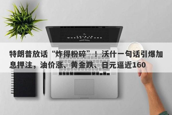 特朗普放话“炸得粉碎”！沃什一句话引爆加息押注，油价涨、黄金跌、日元逼近160