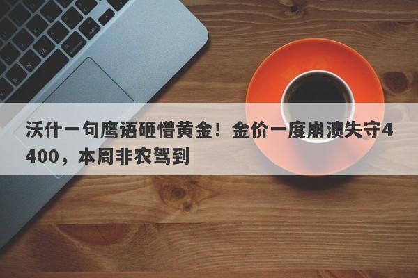 沃什一句鹰语砸懵黄金！金价一度崩溃失守4400，本周非农驾到