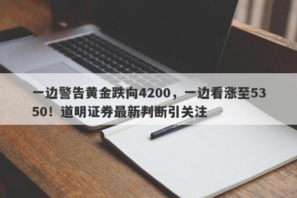 一边警告黄金跌向4200，一边看涨至5350！道明证券最新判断引关注