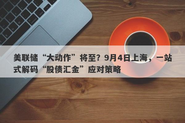 美联储“大动作”将至？9月4日上海，一站式解码“股债汇金”应对策略