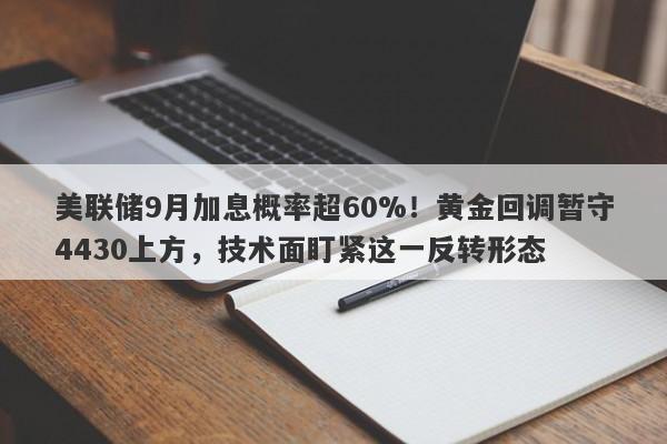美联储9月加息概率超60%!黄金回调暂守4430上方,技术面盯紧这一反转形态