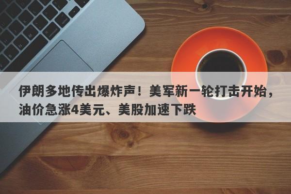 伊朗多地传出爆炸声！美军新一轮打击开始，油价急涨4美元、美股加速下跌