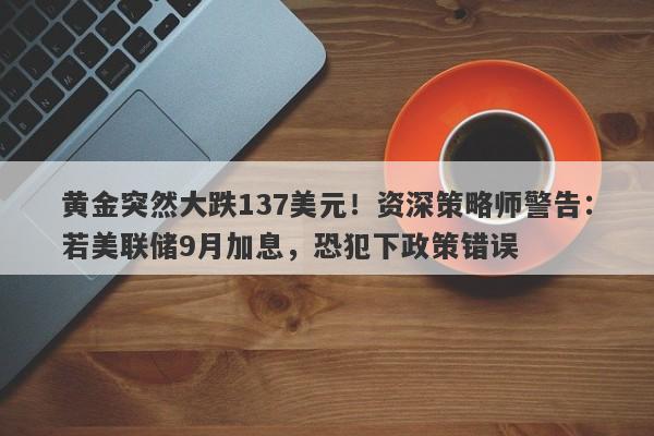 黄金突然大跌137美元！资深策略师警告：若美联储9月加息，恐犯下政策错误