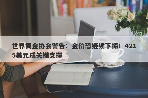 世界黄金协会警告：金价恐继续下探！4215美元成关键支撑