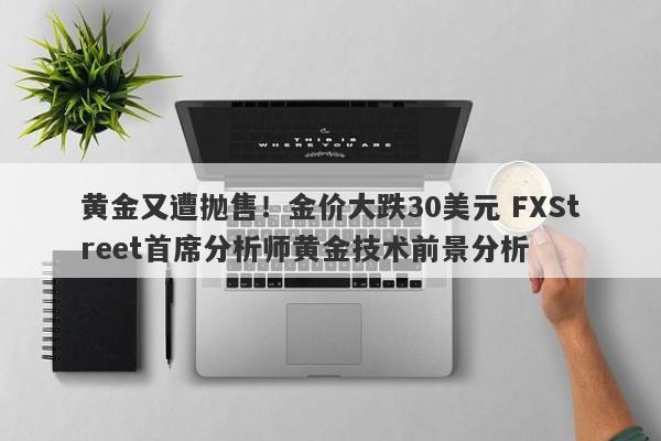 黄金又遭抛售！金价大跌30美元 FXStreet首席分析师黄金技术前景分析