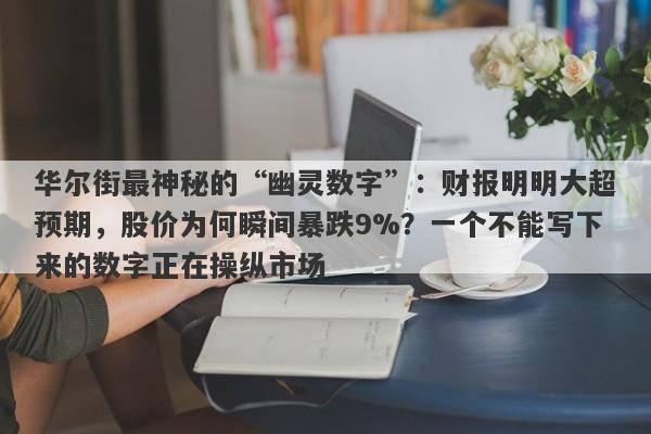 华尔街最神秘的“幽灵数字”：财报明明大超预期，股价为何瞬间暴跌9%？一个不能写下来的数字正在操纵市场