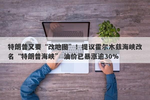 特朗普又要“改地图”！提议霍尔木兹海峡改名“特朗普海峡” 油价已暴涨逾30%