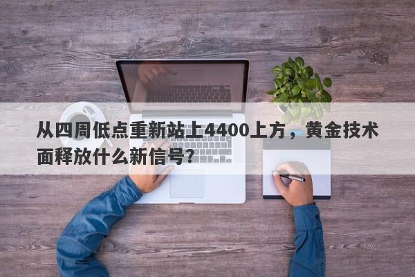 从四周低点重新站上4400上方,黄金技术面释放什么新信号?