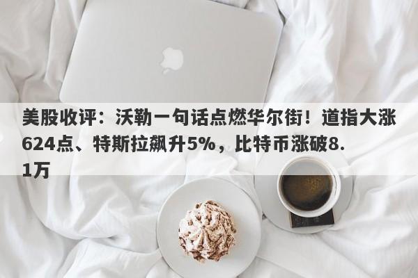 美股收评：沃勒一句话点燃华尔街！道指大涨624点、特斯拉飙升5%，比特币涨破8.1万