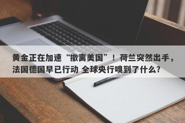 黄金正在加速“撤离美国”！荷兰突然出手，法国德国早已行动 全球央行嗅到了什么？