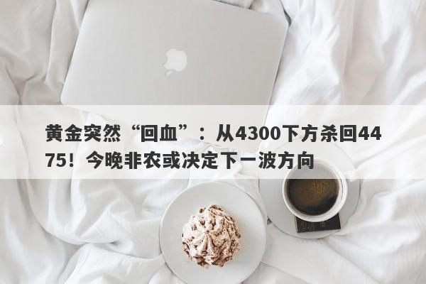 黄金突然“回血”：从4300下方杀回4475！今晚非农或决定下一波方向