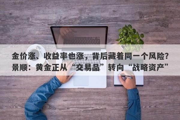 金价涨、收益率也涨，背后藏着同一个风险？景顺：黄金正从“交易品”转向“战略资产”