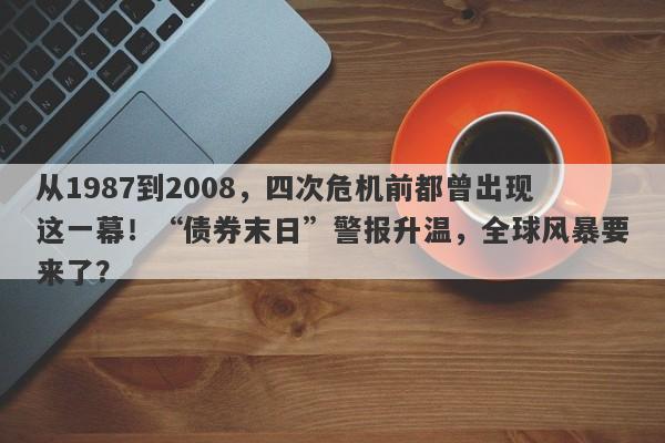 从1987到2008，四次危机前都曾出现这一幕！“债券末日”警报升温，全球风暴要来了？