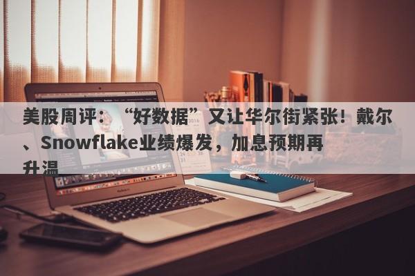 美股周评：“好数据”又让华尔街紧张！戴尔、Snowflake业绩爆发，加息预期再升温