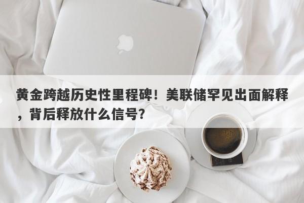 黄金跨越历史性里程碑！美联储罕见出面解释，背后释放什么信号？