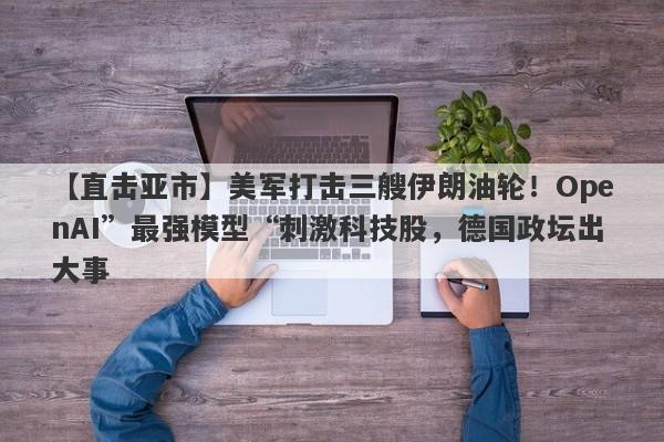 【直击亚市】美军打击三艘伊朗油轮！OpenAI”最强模型“刺激科技股，德国政坛出大事