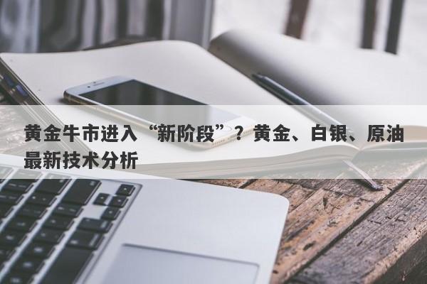 黄金牛市进入“新阶段”？黄金、白银、原油最新技术分析
