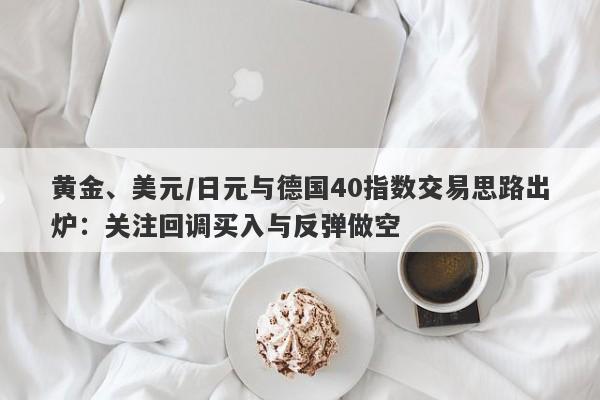 黄金、美元/日元与德国40指数交易思路出炉：关注回调买入与反弹做空