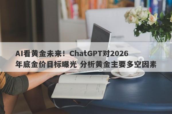 AI看黄金未来！ChatGPT对2026年底金价目标曝光 分析黄金主要多空因素