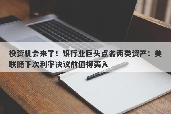投资机会来了！银行业巨头点名两类资产：美联储下次利率决议前值得买入
