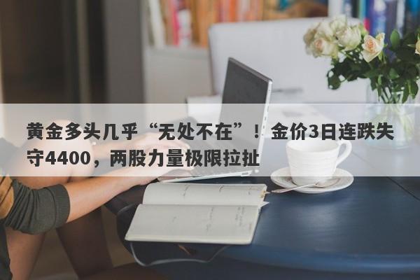 黄金多头几乎“无处不在”！金价3日连跌失守4400，两股力量极限拉扯