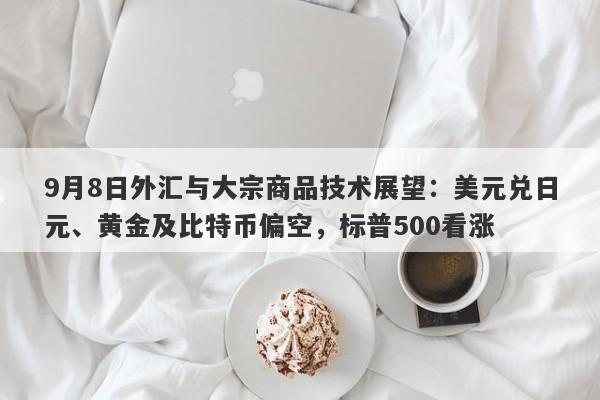9月8日外汇与大宗商品技术展望：美元兑日元、黄金及比特币偏空，标普500看涨
