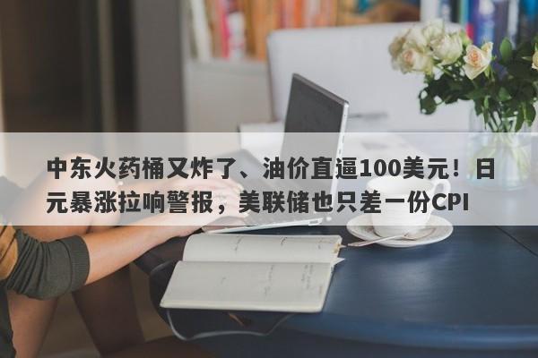 中东火药桶又炸了、油价直逼100美元！日元暴涨拉响警报，美联储也只差一份CPI