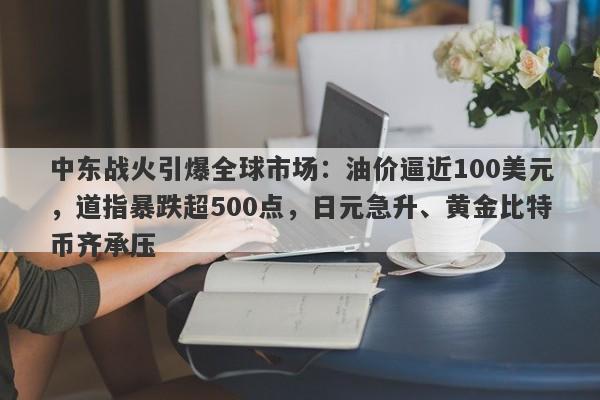中东战火引爆全球市场：油价逼近100美元，道指暴跌超500点，日元急升、黄金比特币齐承压