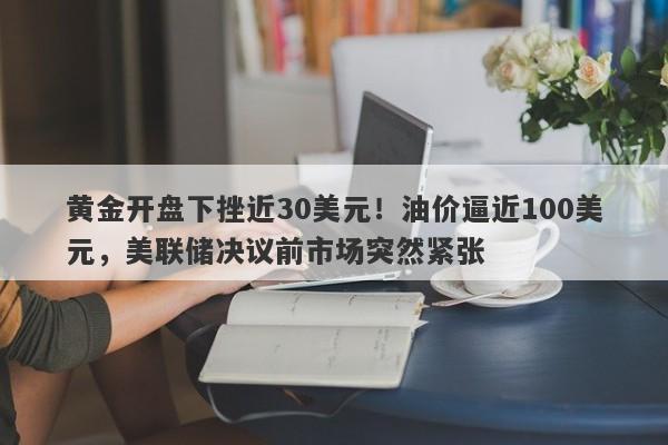 黄金开盘下挫近30美元！油价逼近100美元，美联储决议前市场突然紧张