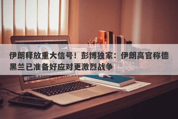 伊朗释放重大信号！彭博独家：伊朗高官称德黑兰已准备好应对更激烈战争