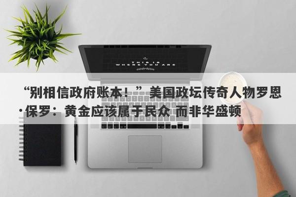 “别相信政府账本！”美国政坛传奇人物罗恩·保罗：黄金应该属于民众 而非华盛顿