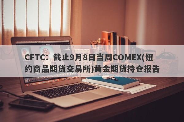 CFTC：截止9月8日当周COMEX(纽约商品期货交易所)黄金期货持仓报告