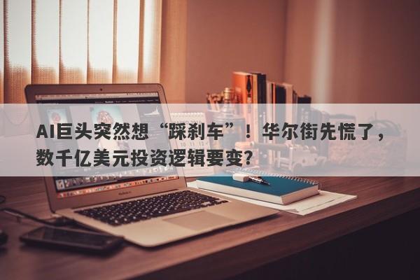 AI巨头突然想“踩刹车”！华尔街先慌了，数千亿美元投资逻辑要变？