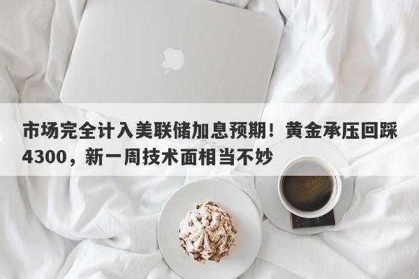 市场完全计入美联储加息预期！黄金承压回踩4300，新一周技术面相当不妙