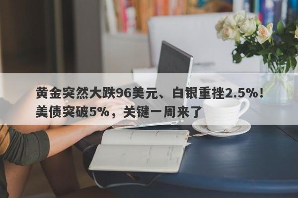 黄金突然大跌96美元、白银重挫2.5%！美债突破5%，关键一周来了