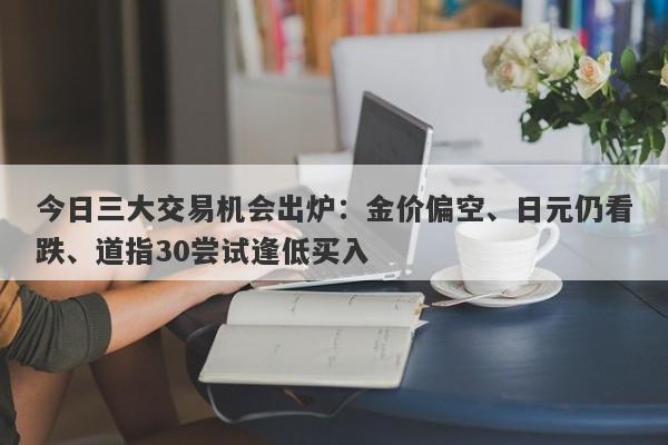 今日三大交易机会出炉：金价偏空、日元仍看跌、道指30尝试逢低买入