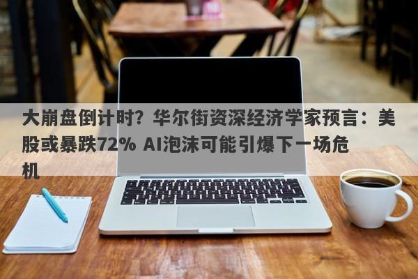 大崩盘倒计时？华尔街资深经济学家预言：美股或暴跌72% AI泡沫可能引爆下一场危机